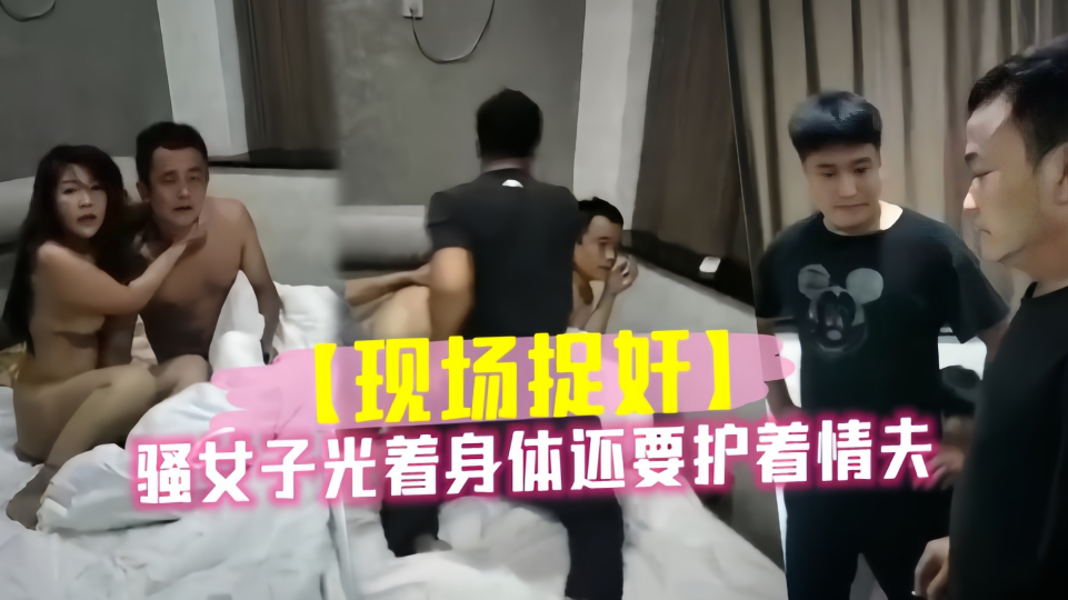 【捉奸现场】骚女子光着身体还要护着情夫